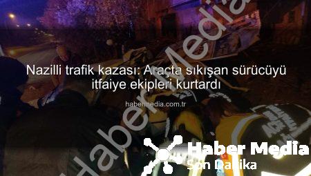 Nazilli trafik kazası: Araçta sıkışan sürücüyü itfaiye ekipleri kurtardı