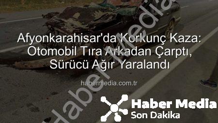 Afyonkarahisar’da Korkunç Kaza: Otomobil Tıra Arkadan Çarptı, Sürücü Ağır Yaralandı