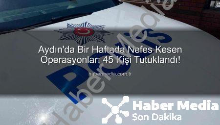 Aydın’da Bir Haftada Nefes Kesen Operasyonlar: 45 Kişi Tutuklandı!