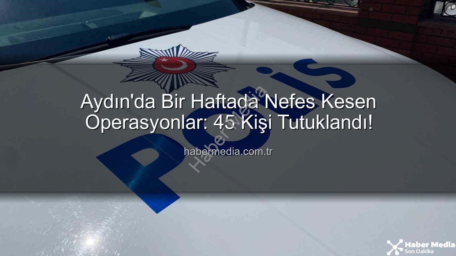 Aydın'da tutuklananlar - Aydın'da Bir Haftada Nefes Kesen Operasyonlar: 45 Kişi Tutuklandı!