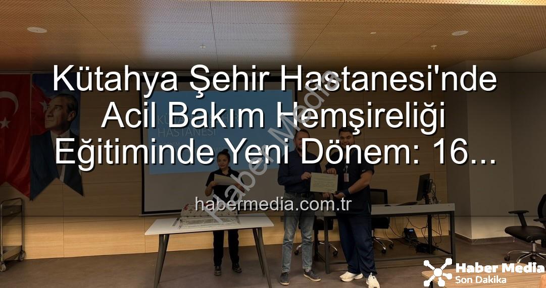 Acil Bakım Hemşireliği Eğitimi - Kütahya Şehir Hastanesi'nde Acil Bakım Hemşireliği Eğitiminde Yeni Dönem: 16 Personel Sertifikalarını Aldı