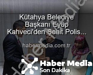 Kütahya Belediye Başkanı Eyüp Kahveci’den Şehit Polis Alaattin Özdemir’in Ailesine Anlamlı Ziyaret: Vatan Borcu Unutulmadı