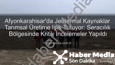 Afyonkarahisar’da Jeotermal Kaynaklar Tarımsal Üretime Işık Tutuyor: Seracılık Bölgesinde Kritik İncelemeler Yapıldı
