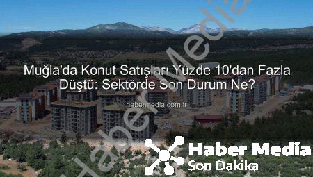 Muğla’da Konut Satışları Yüzde 10’dan Fazla Düştü: Sektörde Son Durum Ne?