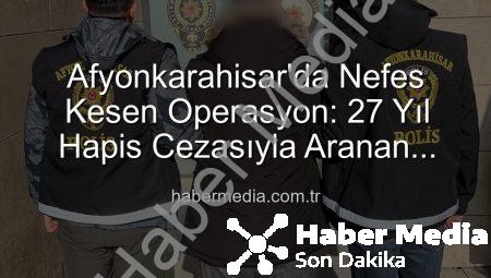 Afyonkarahisar’da Nefes Kesen Operasyon: 27 Yıl Hapis Cezasıyla Aranan Şahıs Yakalandı!