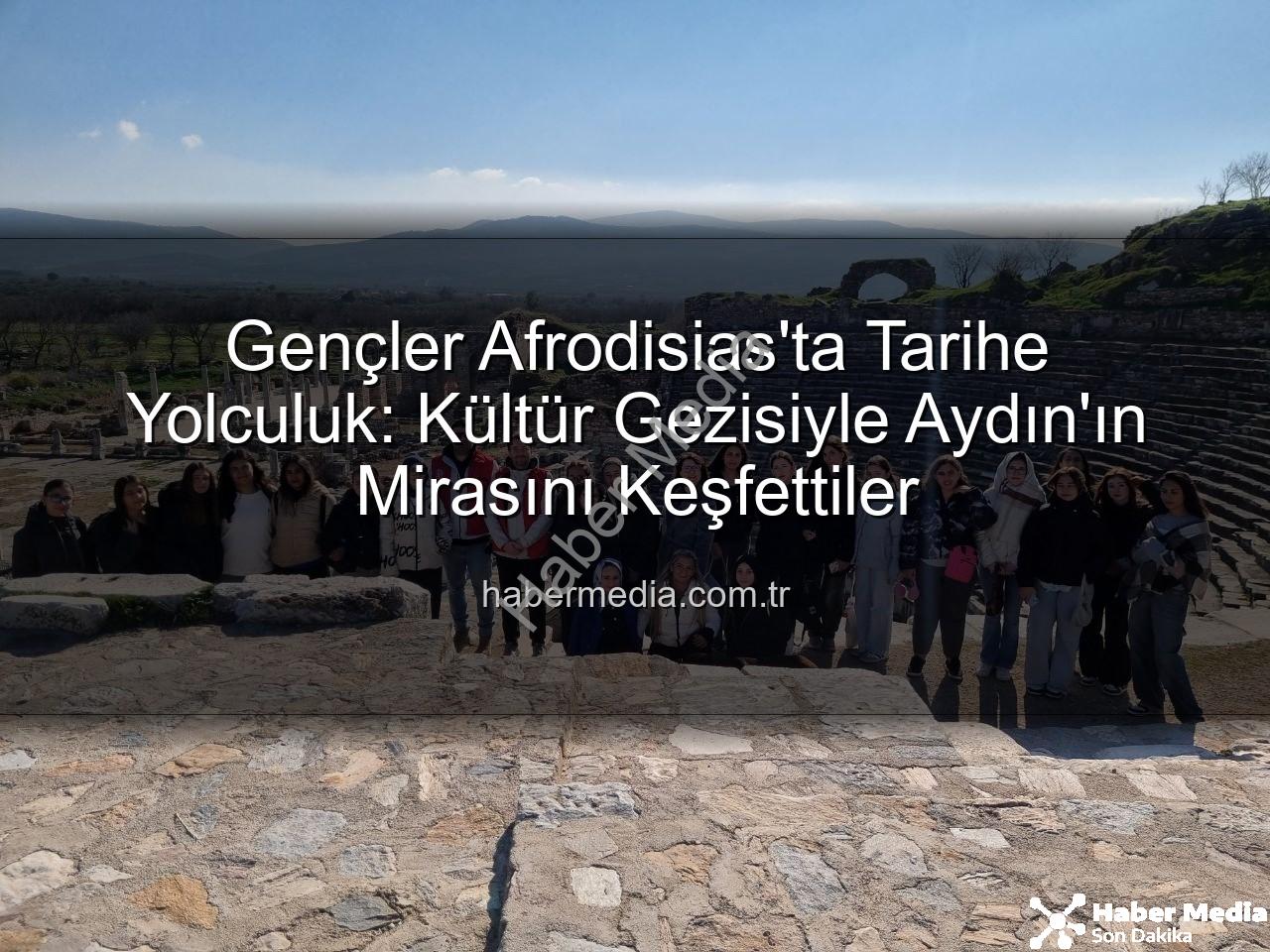 Afrodisias Antik Kenti - Gençler Afrodisias'ta Tarihe Yolculuk: Kültür Gezisiyle Aydın'ın Mirasını Keşfettiler