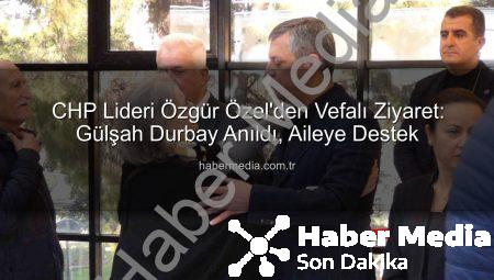 CHP Lideri Özgür Özel’den Vefalı Ziyaret: Gülşah Durbay Anıldı, Aileye Destek