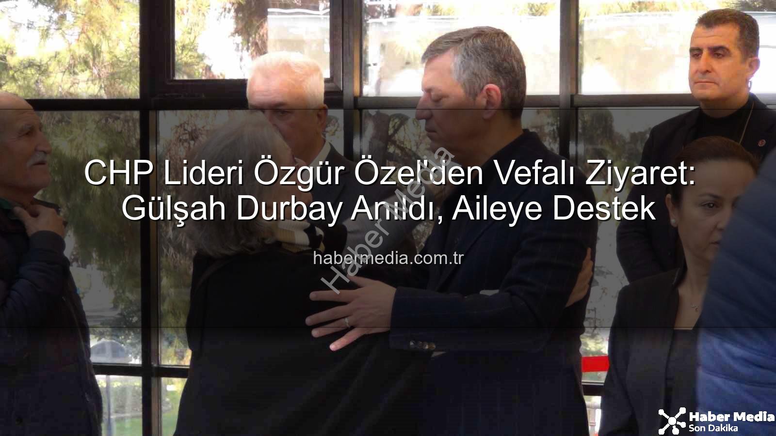 Özgür Özel Gülşah Durbay - CHP Lideri Özgür Özel'den Vefalı Ziyaret: Gülşah Durbay Anıldı, Aileye Destek