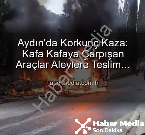 Aydın trafik kazası - Aydın'da Korkunç Kaza: Kafa Kafaya Çarpışan Araçlar Alevlere Teslim Oldu, 2 Yaralı