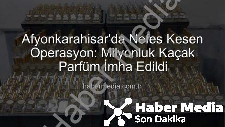 Afyonkarahisar’da Nefes Kesen Operasyon: Milyonluk Kaçak Parfüm İmha Edildi