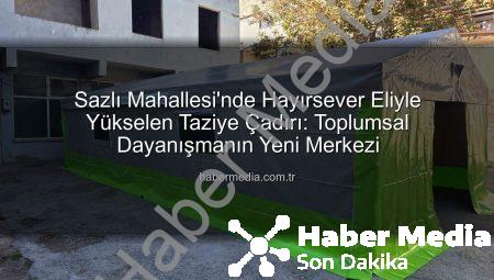 Sazlı Mahallesi’nde Hayırsever Eliyle Yükselen Taziye Çadırı: Toplumsal Dayanışmanın Yeni Merkezi