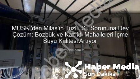MUSKİ’den Milas’ın Tuzlu Su Sorununa Dev Çözüm: Bozbük ve Kazıklı Mahalleleri İçme Suyu Kalitesi Artıyor