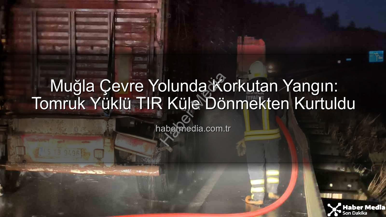 Muğla TIR yangını - Muğla Çevre Yolunda Korkutan Yangın: Tomruk Yüklü TIR Küle Dönmekten Kurtuldu