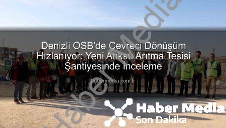 Denizli OSB’de Çevreci Dönüşüm Hızlanıyor: Yeni Atıksu Arıtma Tesisi Şantiyesinde İnceleme