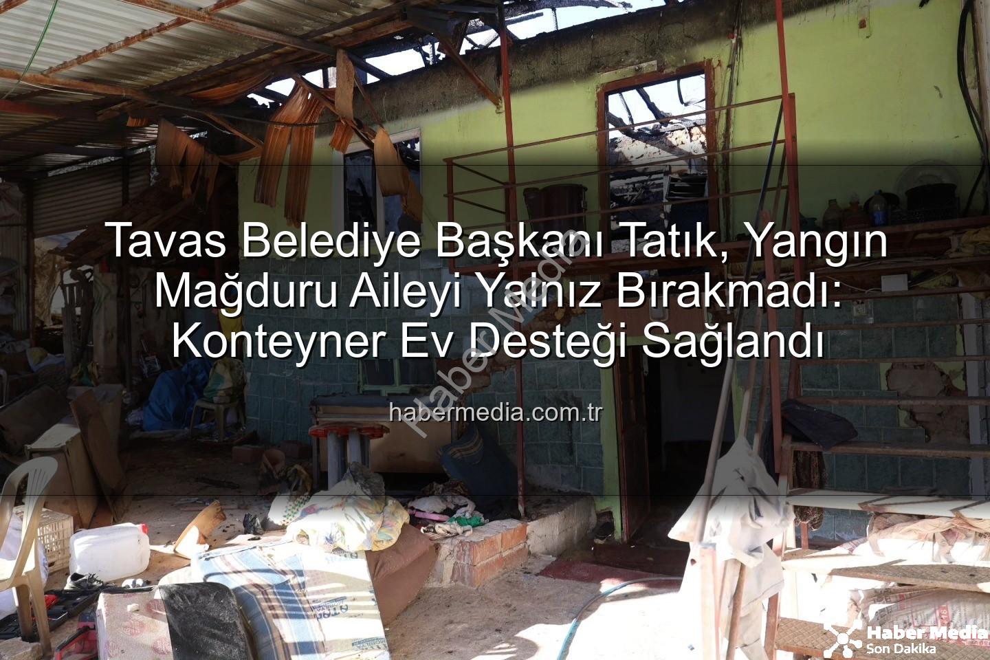 Tavas yangın - Tavas Belediye Başkanı Tatık, Yangın Mağduru Aileyi Yalnız Bırakmadı: Konteyner Ev Desteği Sağlandı
