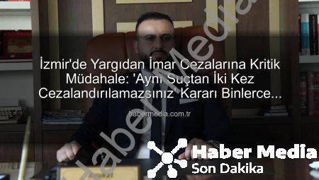 İzmir’de Yargıdan İmar Cezalarına Kritik Müdahale: ‘Aynı Suçtan İki Kez Cezalandırılamazsınız’ Kararı Binlerce Kişiye Umut Oldu
