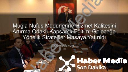 Muğla Nüfus Müdürlerine Hizmet Kalitesini Artırma Odaklı Kapsamlı Eğitim: Geleceğe Yönelik Stratejiler Masaya Yatırıldı