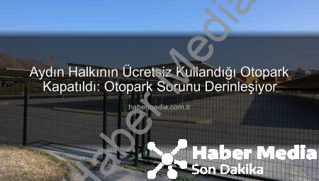 Aydın Halkının Ücretsiz Kullandığı Otopark Kapatıldı: Otopark Sorunu Derinleşiyor