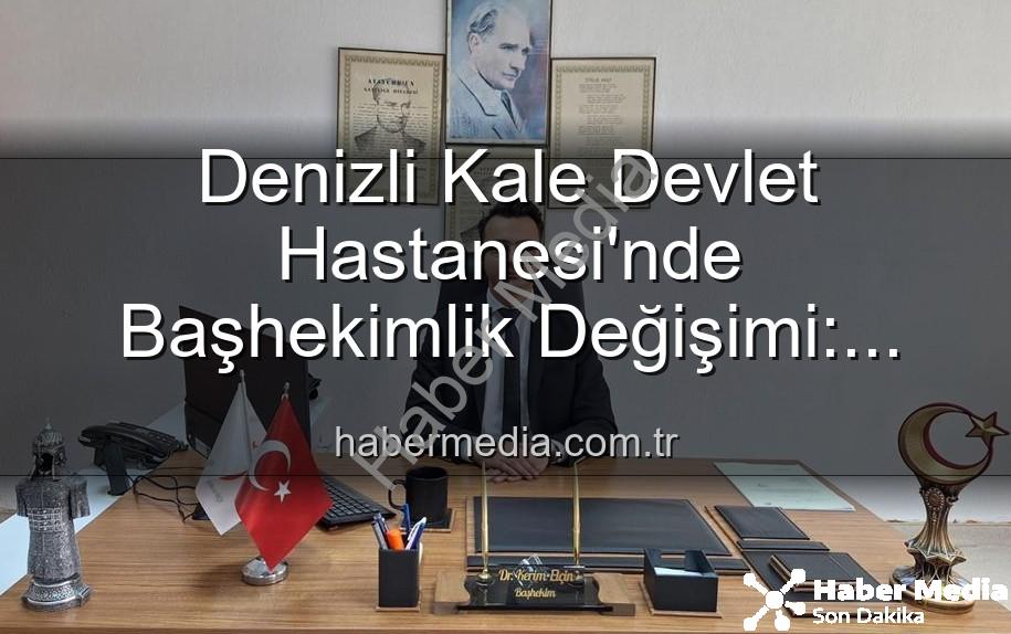 Kale Devlet Hastanesi - Denizli Kale Devlet Hastanesi'nde Başhekimlik Değişimi: Genç İsim Göreve Başladı