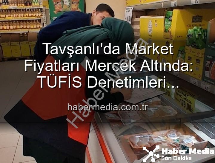 Tavşanlı market fiyatları - Tavşanlı'da Market Fiyatları Mercek Altında: TÜFİS Denetimleri Yoğunlaştı