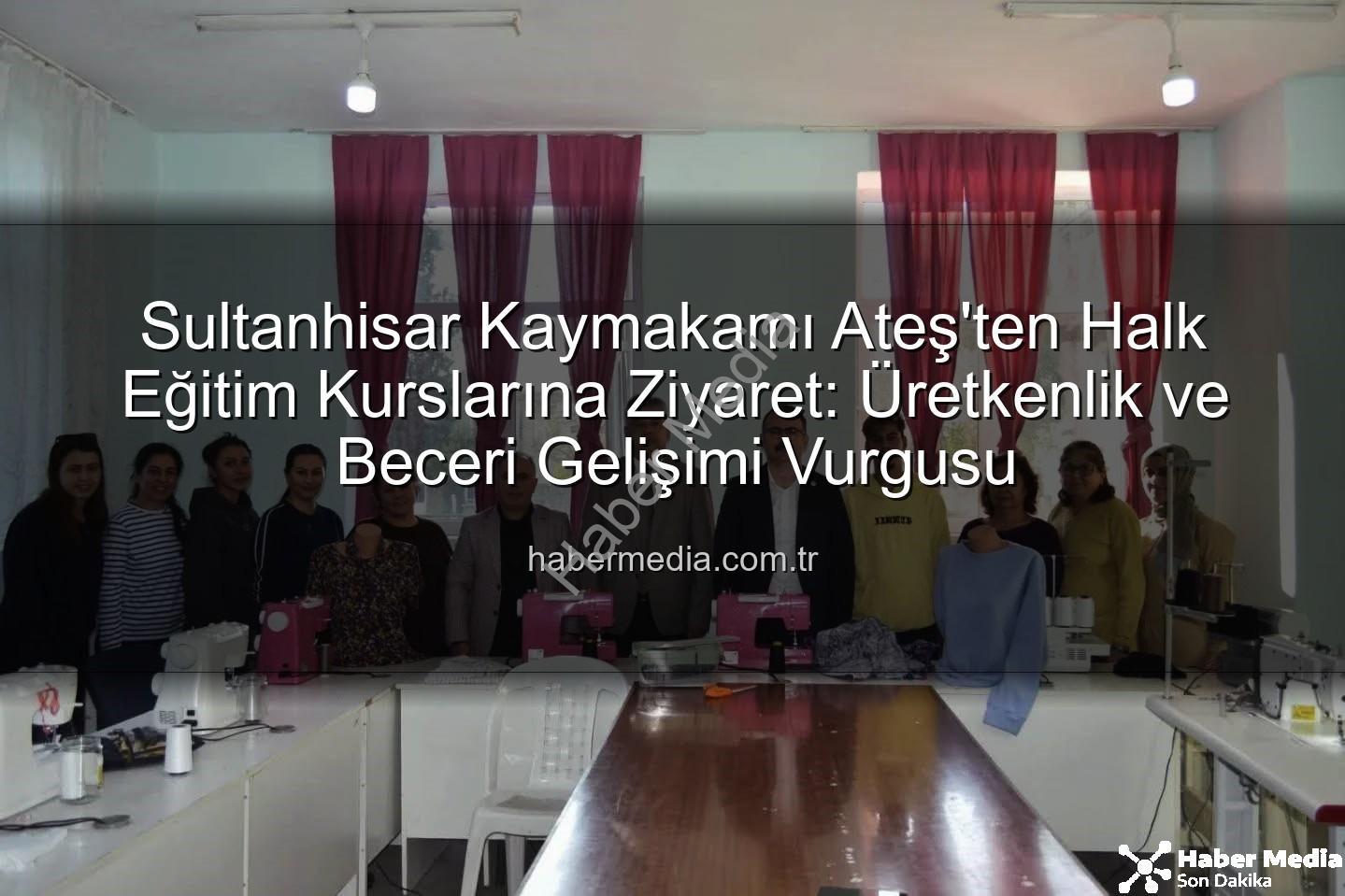 Halk Eğitim Kursları - Sultanhisar Kaymakamı Ateş'ten Halk Eğitim Kurslarına Ziyaret: Üretkenlik ve Beceri Gelişimi Vurgusu