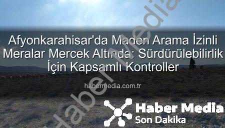 Afyonkarahisar’da Maden Arama İzinli Meralar Mercek Altında: Sürdürülebilirlik İçin Kapsamlı Kontroller