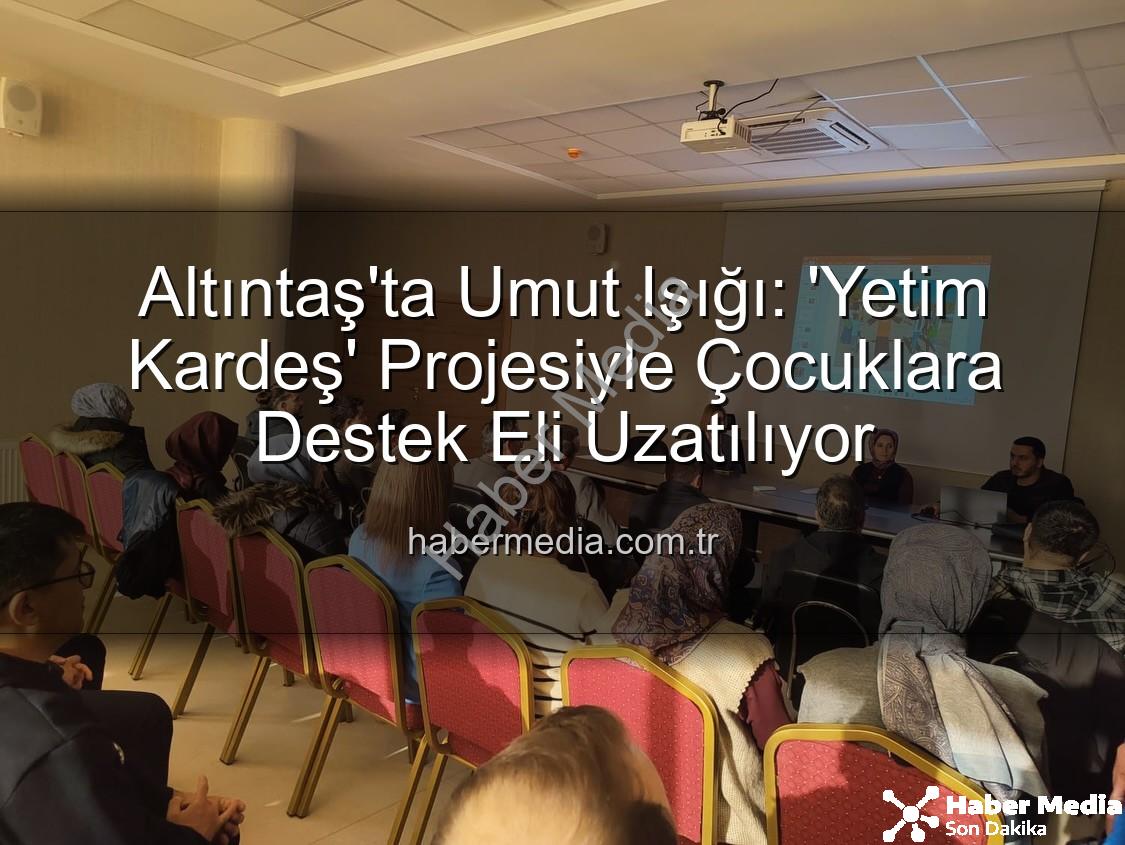 Yetim Kardeş Projesi - Altıntaş'ta Umut Işığı: 'Yetim Kardeş' Projesiyle Çocuklara Destek Eli Uzatılıyor