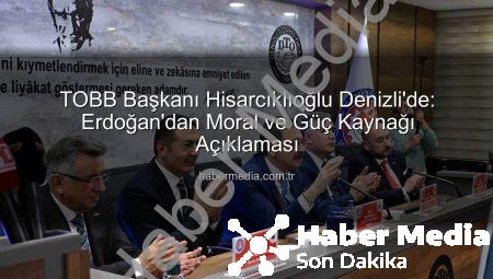 TOBB Başkanı Hisarcıklıoğlu Denizli’de: Erdoğan’dan Moral ve Güç Kaynağı Açıklaması