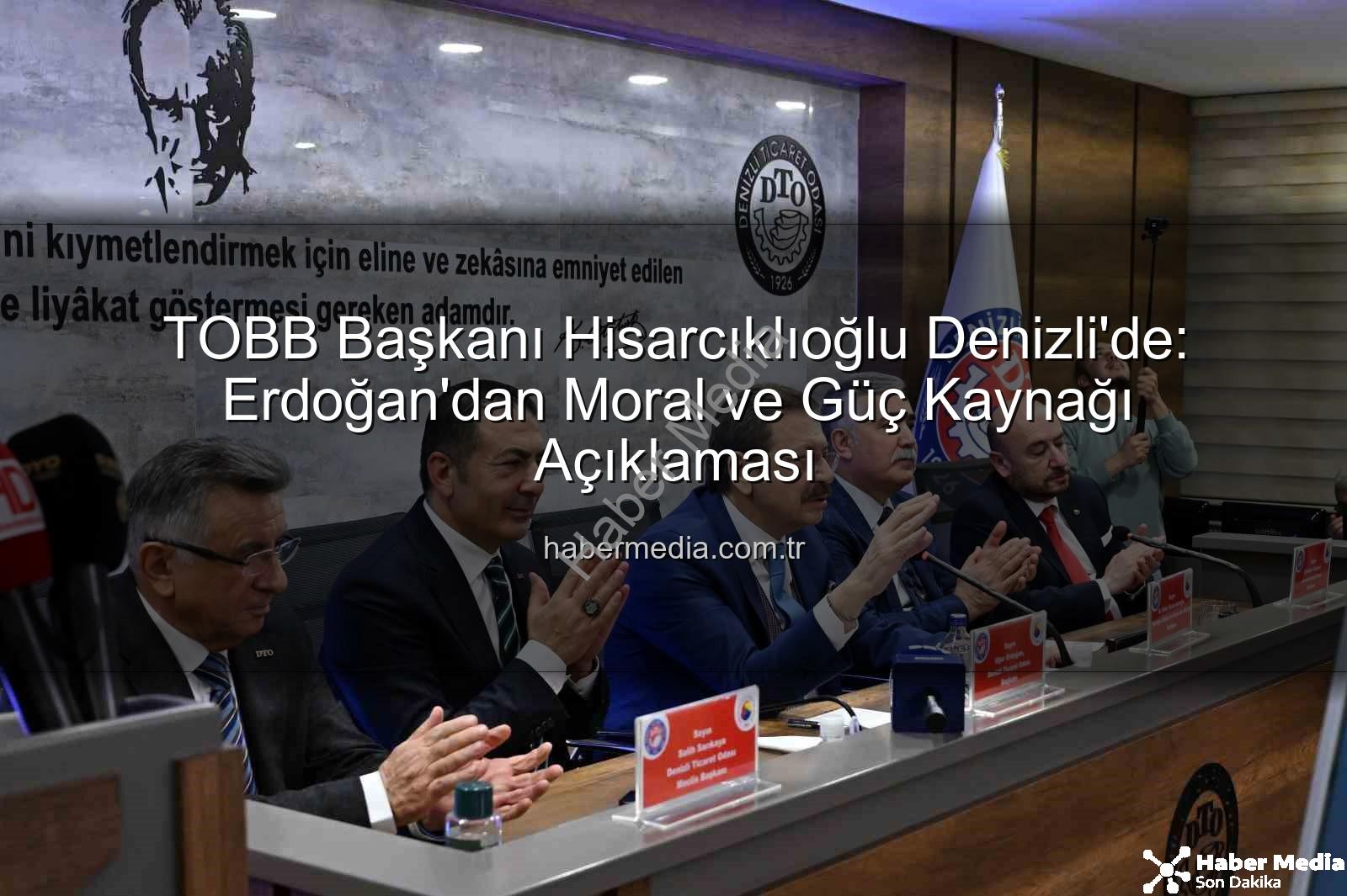 TOBB Başkanı Hisarcıklıoğlu Denizli'de: Erdoğan'dan Moral ve Güç Kaynağı Açıklaması