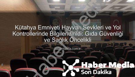 Kütahya Emniyeti Hayvan Sevkleri ve Yol Kontrollerinde Bilgilendirildi: Gıda Güvenliği ve Sağlık Öncelikli