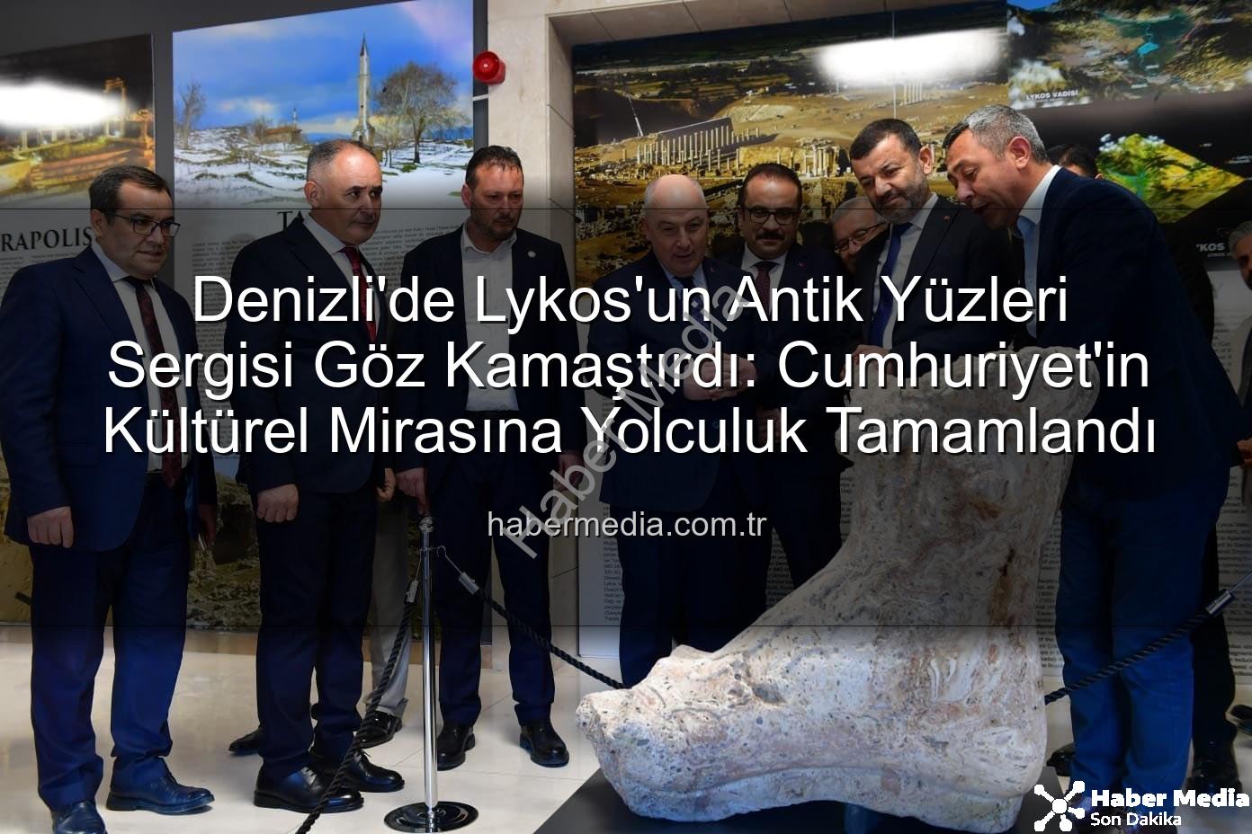 Lykos'un Antik Yüzleri - Denizli'de Lykos'un Antik Yüzleri Sergisi Göz Kamaştırdı: Cumhuriyet'in Kültürel Mirasına Yolculuk Tamamlandı